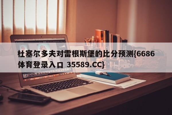 杜塞尔多夫对雷根斯堡的比分预测{6686体育登录入口 35589.CC}