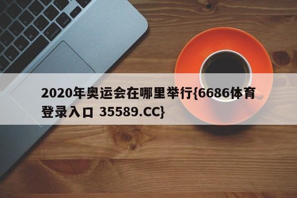 2020年奥运会在哪里举行{6686体育登录入口 35589.CC}