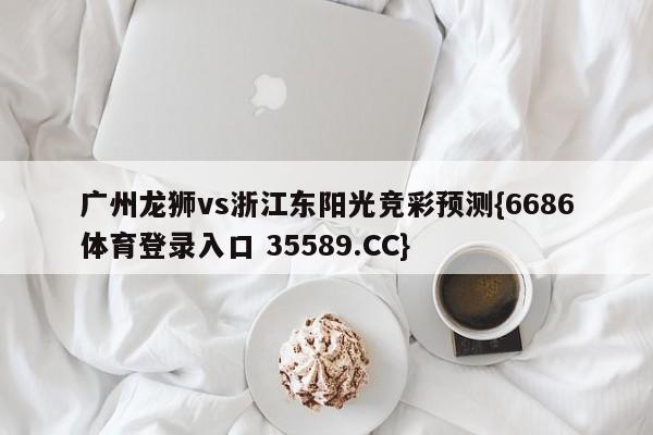 广州龙狮vs浙江东阳光竞彩预测{6686体育登录入口 35589.CC} 广州龙狮vs浙江东阳光竞彩预测{6686体育登录入口 35589.CC}