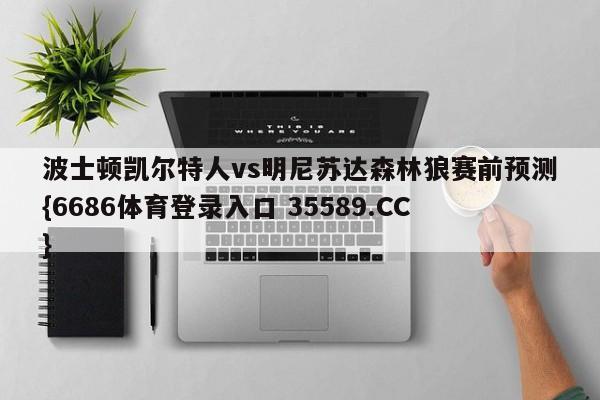 波士顿凯尔特人vs明尼苏达森林狼赛前预测{6686体育登录入口 35589.CC} 波士顿凯尔特人vs明尼苏达森林狼赛前预测{6686体育登录入口 35589.CC}