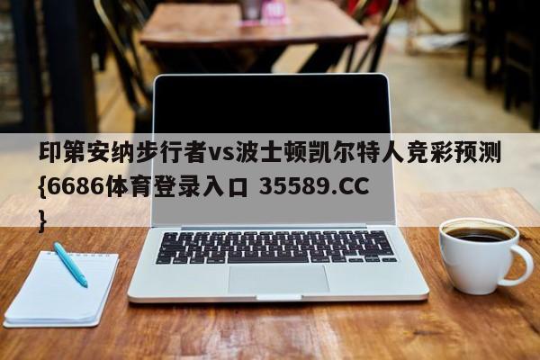 印第安纳步行者vs波士顿凯尔特人竞彩预测{6686体育登录入口 35589.CC} 印第安纳步行者vs波士顿凯尔特人竞彩预测{6686体育登录入口 35589.CC}