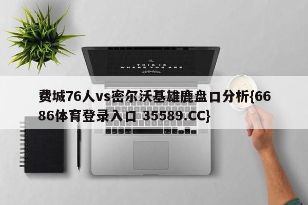 费城76人vs密尔沃基雄鹿盘口分析{6686体育登录入口 35589.CC} 费城76人vs密尔沃基雄鹿盘口分析{6686体育登录入口 35589.CC}