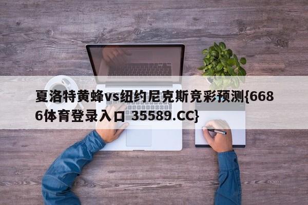 夏洛特黄蜂vs纽约尼克斯竞彩预测{6686体育登录入口 35589.CC} 夏洛特黄蜂vs纽约尼克斯竞彩预测{6686体育登录入口 35589.CC}