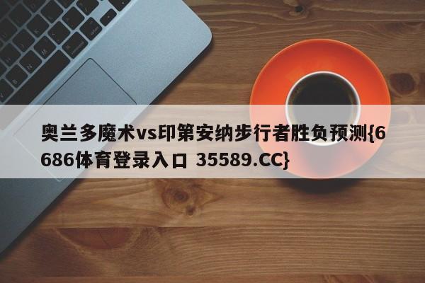奥兰多魔术vs印第安纳步行者胜负预测{6686体育登录入口 35589.CC}