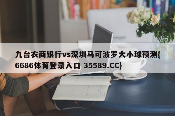 九台农商银行vs深圳马可波罗大小球预测{6686体育登录入口 35589.CC}