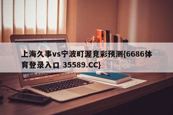 上海久事vs宁波町渥竞彩预测{6686体育登录入口 35589.CC}