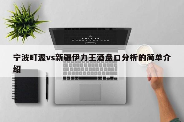 宁波町渥vs新疆伊力王酒盘口分析的简单介绍
