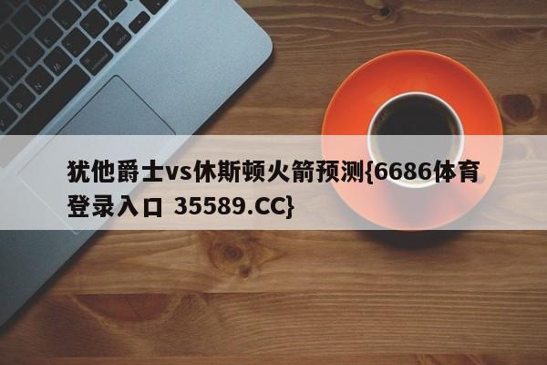 犹他爵士vs休斯顿火箭预测{6686体育登录入口 35589.CC}