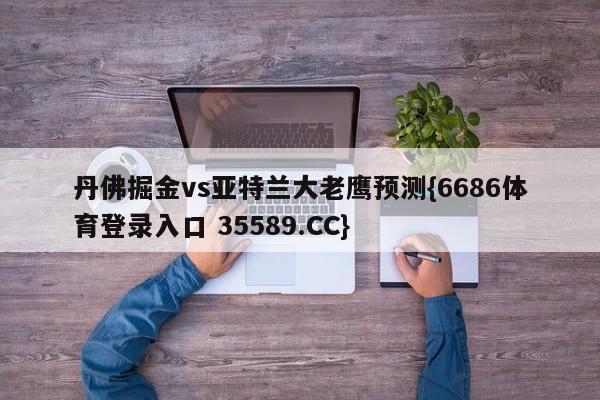 丹佛掘金vs亚特兰大老鹰预测{6686体育登录入口 35589.CC}