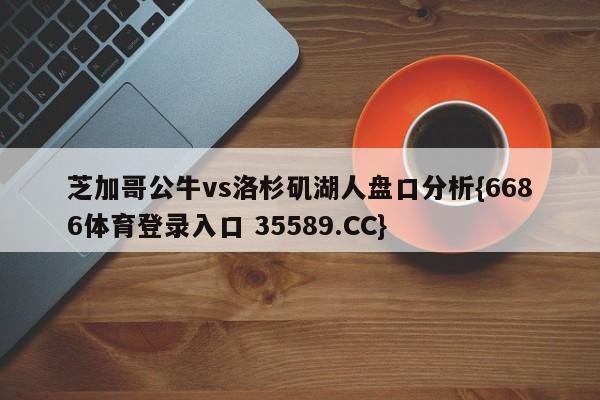 芝加哥公牛vs洛杉矶湖人盘口分析{6686体育登录入口 35589.CC}