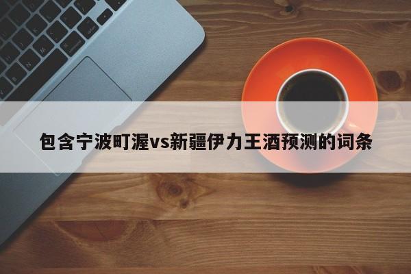 包含宁波町渥vs新疆伊力王酒预测的词条