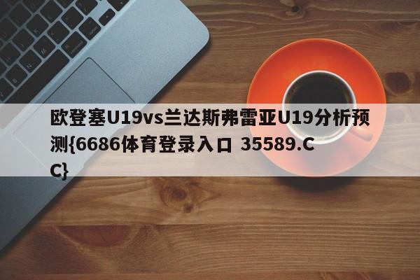 欧登塞U19vs兰达斯弗雷亚U19分析预测{6686体育登录入口 35589.CC}