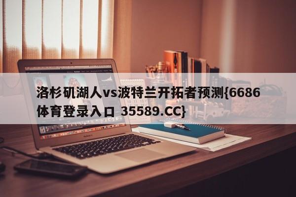 洛杉矶湖人vs波特兰开拓者预测{6686体育登录入口 35589.CC}