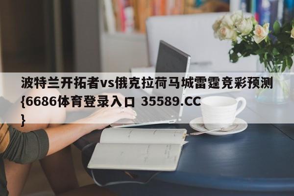 波特兰开拓者vs俄克拉荷马城雷霆竞彩预测{6686体育登录入口 35589.CC}