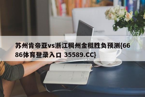 苏州肯帝亚vs浙江稠州金租胜负预测{6686体育登录入口 35589.CC}
