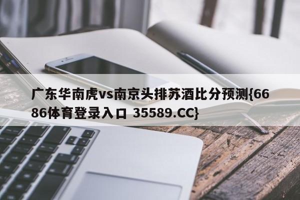 广东华南虎vs南京头排苏酒比分预测{6686体育登录入口 35589.CC}