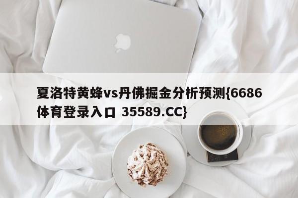 夏洛特黄蜂vs丹佛掘金分析预测{6686体育登录入口 35589.CC}