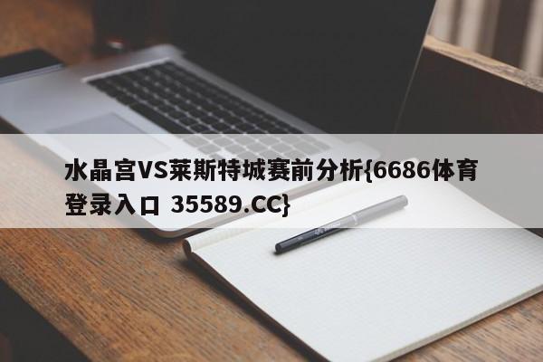 水晶宫VS莱斯特城赛前分析{6686体育登录入口 35589.CC}