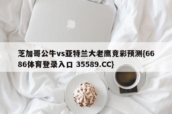 芝加哥公牛vs亚特兰大老鹰竞彩预测{6686体育登录入口 35589.CC}