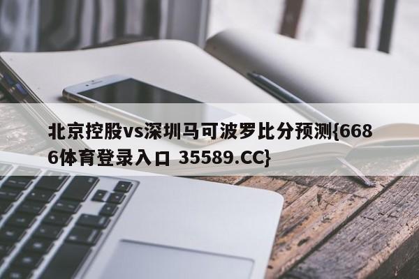 北京控股vs深圳马可波罗比分预测{6686体育登录入口 35589.CC}