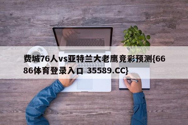 费城76人vs亚特兰大老鹰竞彩预测{6686体育登录入口 35589.CC}