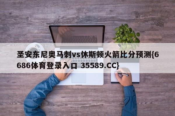 圣安东尼奥马刺vs休斯顿火箭比分预测{6686体育登录入口 35589.CC}