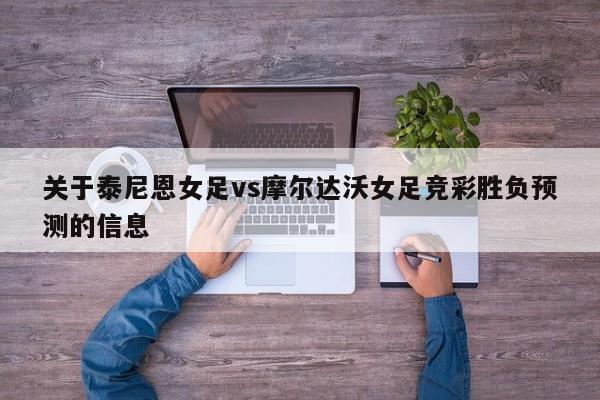 关于泰尼恩女足vs摩尔达沃女足竞彩胜负预测的信息
