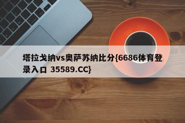 塔拉戈纳vs奥萨苏纳比分{6686体育登录入口 35589.CC}