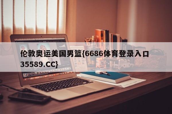 伦敦奥运美国男篮{6686体育登录入口 35589.CC}