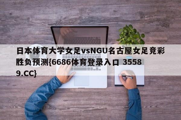 日本体育大学女足vsNGU名古屋女足竞彩胜负预测{6686体育登录入口 35589.CC}