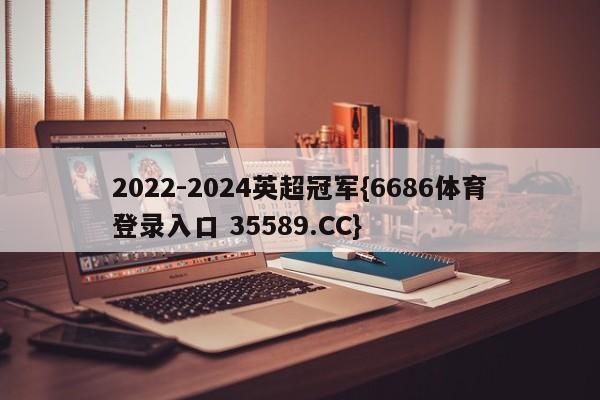 2022-2024英超冠军{6686体育登录入口 35589.CC}