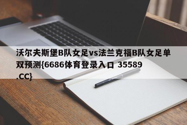 沃尔夫斯堡B队女足vs法兰克福B队女足单双预测{6686体育登录入口 35589.CC}