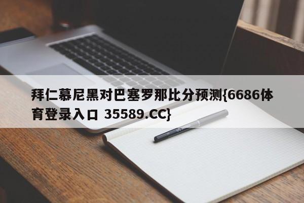 拜仁慕尼黑对巴塞罗那比分预测{6686体育登录入口 35589.CC}