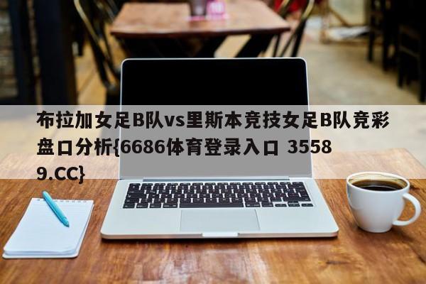 布拉加女足B队vs里斯本竞技女足B队竞彩盘口分析{6686体育登录入口 35589.CC}