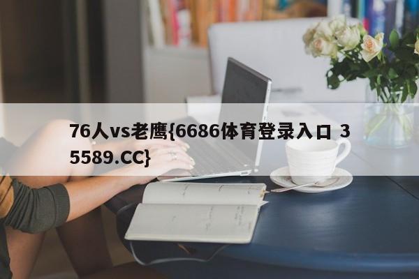76人vs老鹰{6686体育登录入口 35589.CC}