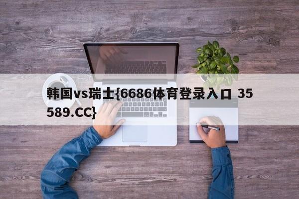 韩国vs瑞士{6686体育登录入口 35589.CC}