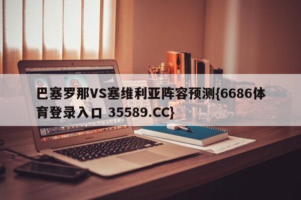巴塞罗那VS塞维利亚阵容预测{6686体育登录入口 35589.CC}