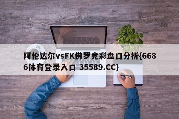 阿伦达尔vsFK佛罗竞彩盘口分析{6686体育登录入口 35589.CC}