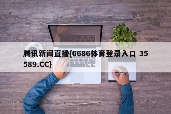 腾讯新闻直播{6686体育登录入口 35589.CC}