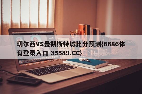 切尔西VS曼彻斯特城比分预测{6686体育登录入口 35589.CC}
