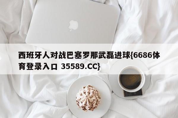 西班牙人对战巴塞罗那武磊进球{6686体育登录入口 35589.CC}