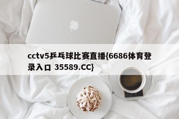 cctv5乒乓球比赛直播{6686体育登录入口 35589.CC}