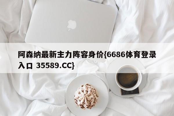 阿森纳最新主力阵容身价{6686体育登录入口 35589.CC}