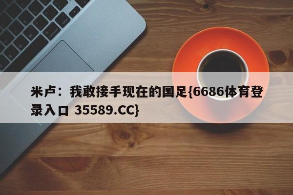 米卢:我敢接手现在的国足{6686体育登录入口 35589.CC}