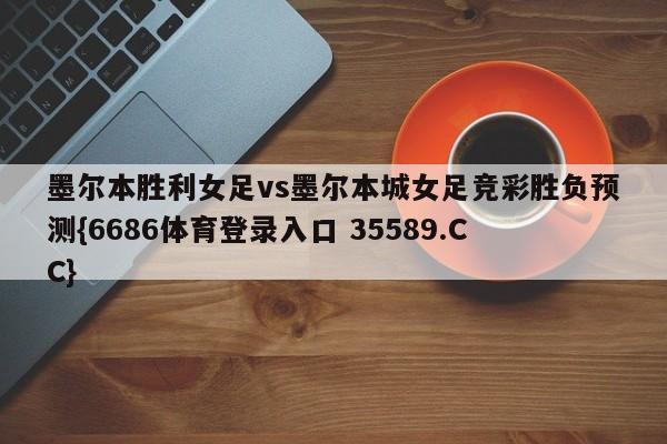 墨尔本胜利女足vs墨尔本城女足竞彩胜负预测{6686体育登录入口 35589.CC}