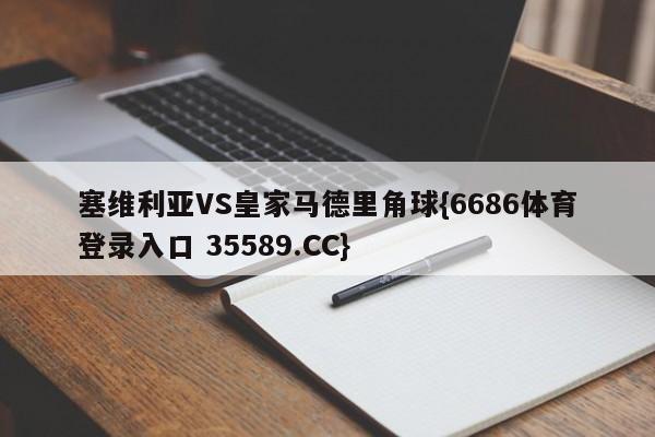 塞维利亚VS皇家马德里角球{6686体育登录入口 35589.CC}