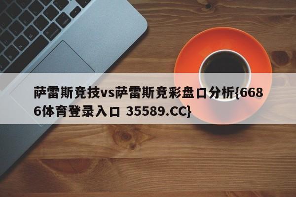 萨雷斯竞技vs萨雷斯竞彩盘口分析{6686体育登录入口 35589.CC}