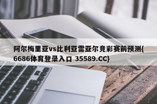 阿尔梅里亚vs比利亚雷亚尔竞彩赛前预测{6686体育登录入口 35589.CC}