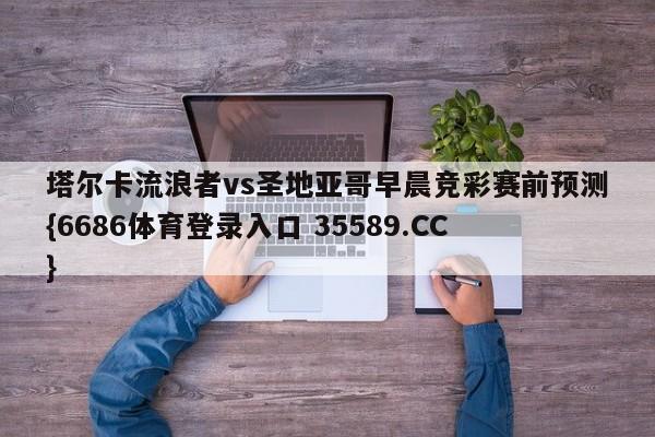 塔尔卡流浪者vs圣地亚哥早晨竞彩赛前预测{6686体育登录入口 35589.CC}