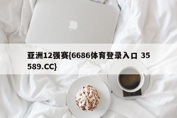 亚洲12强赛{6686体育登录入口 35589.CC}